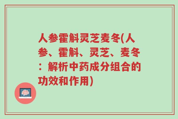 人参霍斛灵芝麦冬(人参、霍斛、灵芝、麦冬:解析中药成分组合的功效和作用)-第1张图片-超越 人参霍斛灵芝麦冬(人参、霍斛、灵芝、麦冬:解析中药成分组合的功效和作用)-第1张图片-超越