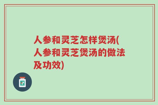 人参和灵芝怎样煲汤(人参和灵芝煲汤的做法及功效)-第1张图片-超越