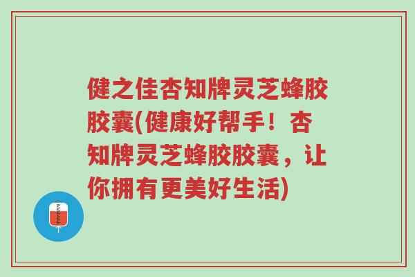 健之佳杏知牌灵芝蜂胶胶囊(健康好帮手!杏知牌灵芝蜂胶胶囊,让你拥有更美好生活)-第1张图片-超越 健之佳杏知牌灵芝蜂胶胶囊(健康好帮手!杏知牌灵芝蜂胶胶囊,让你拥有更美好生活)-第1张图片-超越