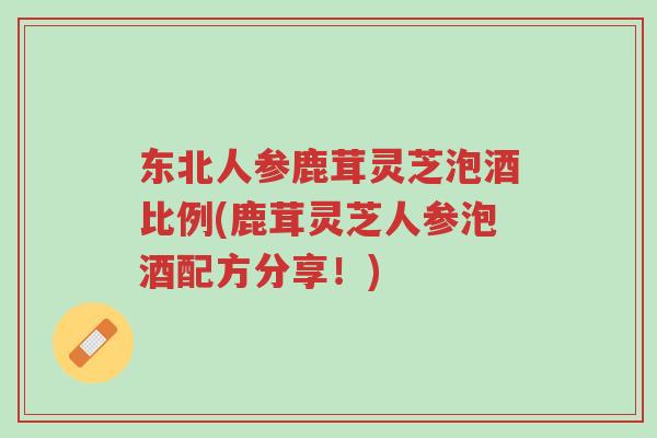 东北人参鹿茸灵芝泡酒比例(鹿茸灵芝人参泡酒配方分享!)-第1张图片-超越 东北人参鹿茸灵芝泡酒比例(鹿茸灵芝人参泡酒配方分享!)-第1张图片-超越