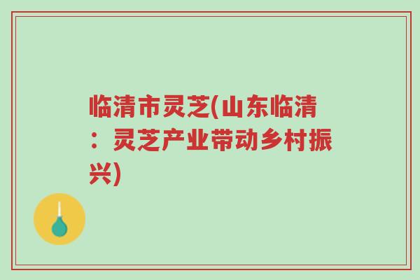 临清市灵芝(山东临清:灵芝产业带动乡村振兴)-第1张图片-超越 临清市灵芝(山东临清:灵芝产业带动乡村振兴)-第1张图片-超越