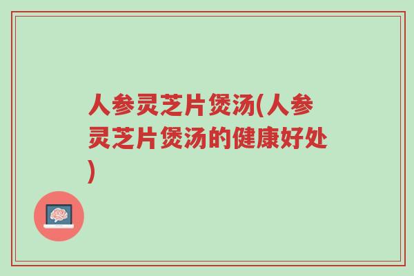 人参灵芝片煲汤(人参灵芝片煲汤的健康好处)-第1张图片-超越