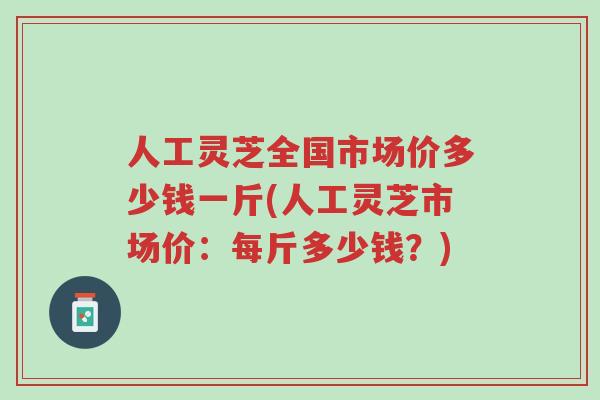 人工灵芝全国市场价多少钱一斤(人工灵芝市场价:每斤多少钱?)-第1张图片-超越 人工灵芝全国市场价多少钱一斤(人工灵芝市场价:每斤多少钱?)-第1张图片-超越