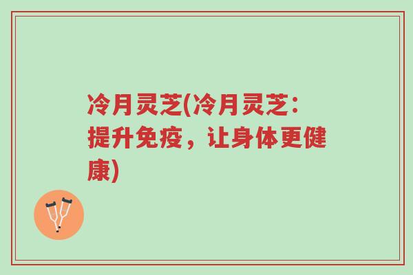 冷月灵芝(冷月灵芝:提升免疫,让身体更健康)-第1张图片-超越 冷月灵芝(冷月灵芝:提升免疫,让身体更健康)-第1张图片-超越