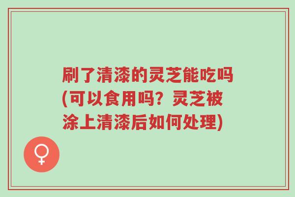 刷了清漆的灵芝能吃吗(可以食用吗?灵芝被涂上清漆后如何处理)-第1张图片-超越 刷了清漆的灵芝能吃吗(可以食用吗?灵芝被涂上清漆后如何处理)-第1张图片-超越