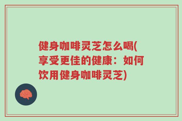 健身咖啡灵芝怎么喝(享受更佳的健康:如何饮用健身咖啡灵芝)-第1张图片-超越 健身咖啡灵芝怎么喝(享受更佳的健康:如何饮用健身咖啡灵芝)-第1张图片-超越