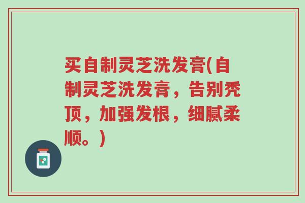 买自制灵芝洗发膏(自制灵芝洗发膏,告别秃顶,加强发根,细腻柔顺。)-第1张图片-超越 买自制灵芝洗发膏(自制灵芝洗发膏,告别秃顶,加强发根,细腻柔顺。)-第1张图片-超越