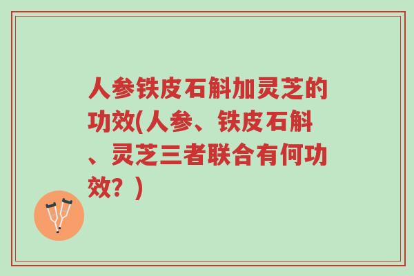 人参铁皮石斛加灵芝的功效(人参、铁皮石斛、灵芝三者联合有何功效？)-第1张图片-超越
