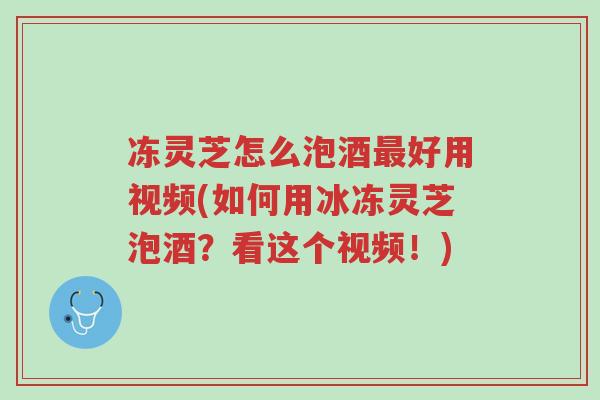 冻灵芝怎么泡酒最好用视频(如何用冰冻灵芝泡酒?看这个视频!)-第1张图片-超越 冻灵芝怎么泡酒最好用视频(如何用冰冻灵芝泡酒?看这个视频!)-第1张图片-超越