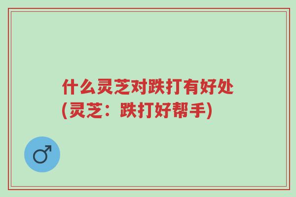 什么灵芝对跌打有好处(灵芝：跌打好帮手)-第1张图片-超越