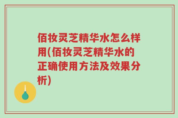 佰妆灵芝精华水怎么样用(佰妆灵芝精华水的正确使用方法及效果分析)-第1张图片-超越 佰妆灵芝精华水怎么样用(佰妆灵芝精华水的正确使用方法及效果分析)-第1张图片-超越