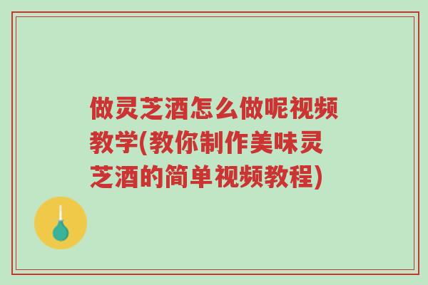 做灵芝酒怎么做呢视频教学(教你制作美味灵芝酒的简单视频教程)-第1张图片-超越 做灵芝酒怎么做呢视频教学(教你制作美味灵芝酒的简单视频教程)-第1张图片-超越