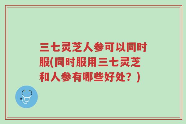 三七灵芝人参可以同时服(同时服用三七灵芝和人参有哪些好处?)-第1张图片-超越 三七灵芝人参可以同时服(同时服用三七灵芝和人参有哪些好处?)-第1张图片-超越