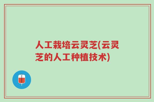 人工栽培云灵芝(云灵芝的人工种植技术)-第1张图片-超越