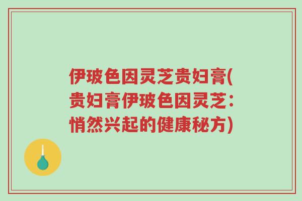伊玻色因灵芝贵妇膏(贵妇膏伊玻色因灵芝：悄然兴起的健康秘方)-第1张图片-超越