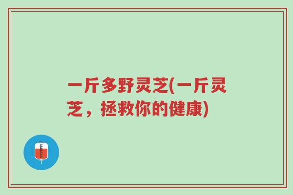 一斤多野灵芝(一斤灵芝,拯救你的健康)-第1张图片-超越 一斤多野灵芝(一斤灵芝,拯救你的健康)-第1张图片-超越