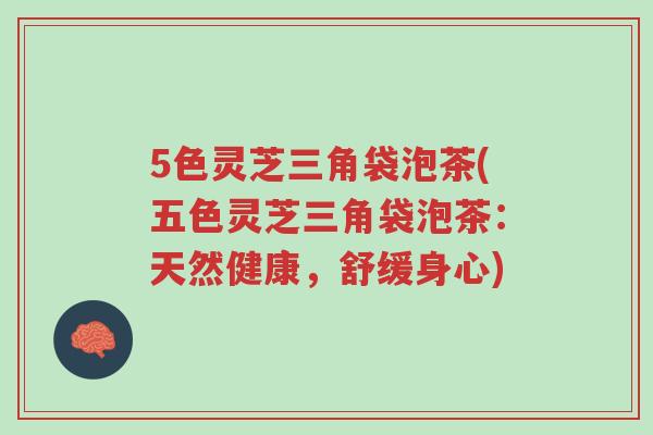 5色灵芝三角袋泡茶(五色灵芝三角袋泡茶:天然健康,舒缓身心)-第1张图片-超越 5色灵芝三角袋泡茶(五色灵芝三角袋泡茶:天然健康,舒缓身心)-第1张图片-超越
