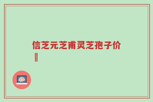 信芝元芝甫灵芝孢子价挌-第1张图片-超越 信芝元芝甫灵芝孢子价挌-第1张图片-超越