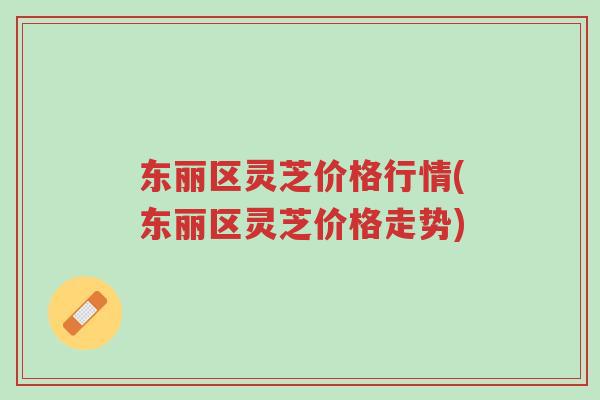 东丽区灵芝价格行情(东丽区灵芝价格走势)-第1张图片-超越 东丽区灵芝价格行情(东丽区灵芝价格走势)-第1张图片-超越