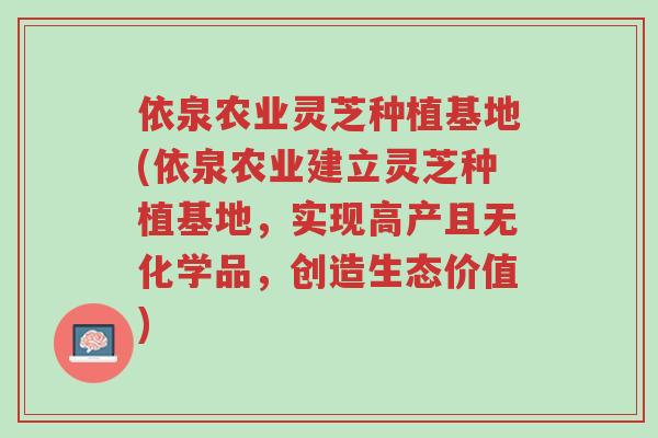 依泉农业灵芝种植基地(依泉农业建立灵芝种植基地,实现高产且无化学品,创造生态价值)-第1张图片-超越 依泉农业灵芝种植基地(依泉农业建立灵芝种植基地,实现高产且无化学品,创造生态价值)-第1张图片-超越