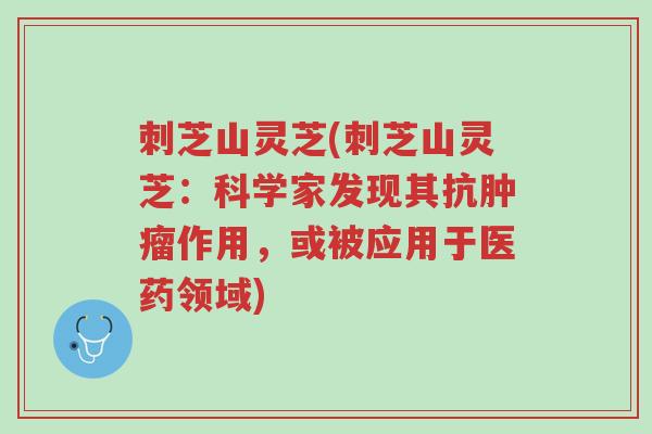 刺芝山灵芝(刺芝山灵芝：科学家发现其抗肿瘤作用，或被应用于医药领域)-第1张图片-超越