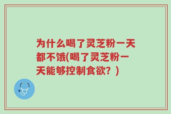 为什么喝了灵芝粉一天都不饿(喝了灵芝粉一天能够控制食欲?)-第1张图片-超越 为什么喝了灵芝粉一天都不饿(喝了灵芝粉一天能够控制食欲?)-第1张图片-超越