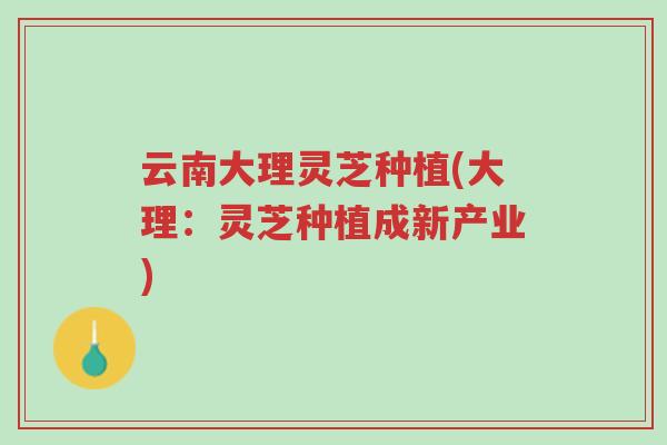 云南大理灵芝种植(大理:灵芝种植成新产业)-第1张图片-超越 云南大理灵芝种植(大理:灵芝种植成新产业)-第1张图片-超越
