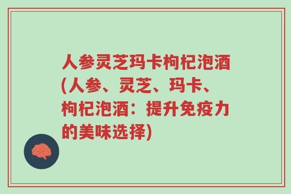 人参灵芝玛卡枸杞泡酒(人参、灵芝、玛卡、枸杞泡酒:提升免疫力的美味选择)-第1张图片-超越 人参灵芝玛卡枸杞泡酒(人参、灵芝、玛卡、枸杞泡酒:提升免疫力的美味选择)-第1张图片-超越