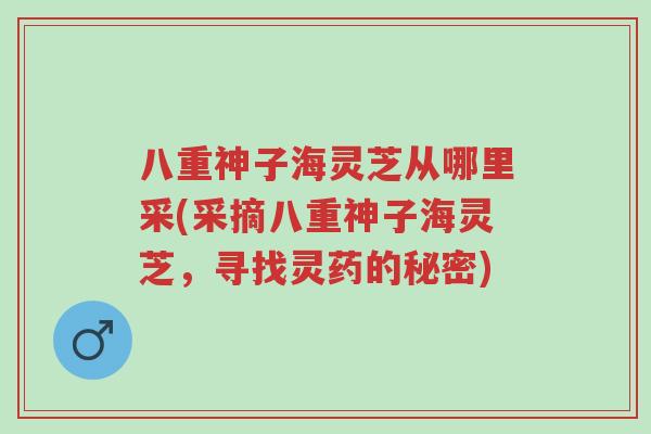 八重神子海灵芝从哪里采(采摘八重神子海灵芝,寻找灵药的秘密)-第1张图片-超越 八重神子海灵芝从哪里采(采摘八重神子海灵芝,寻找灵药的秘密)-第1张图片-超越