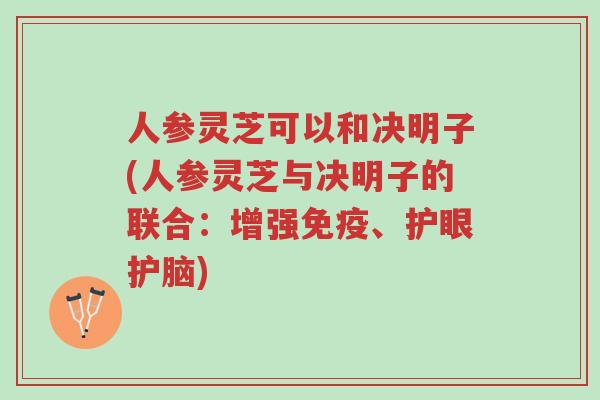 人参灵芝可以和决明子(人参灵芝与决明子的联合:增强免疫、护眼护脑)-第1张图片-超越 人参灵芝可以和决明子(人参灵芝与决明子的联合:增强免疫、护眼护脑)-第1张图片-超越
