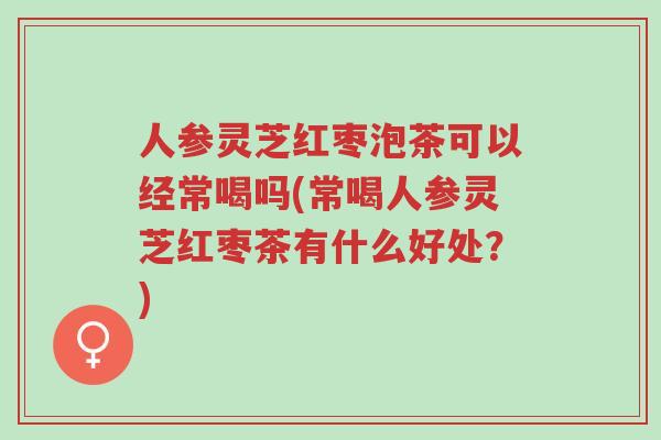 人参灵芝红枣泡茶可以经常喝吗(常喝人参灵芝红枣茶有什么好处?)-第1张图片-超越 人参灵芝红枣泡茶可以经常喝吗(常喝人参灵芝红枣茶有什么好处?)-第1张图片-超越