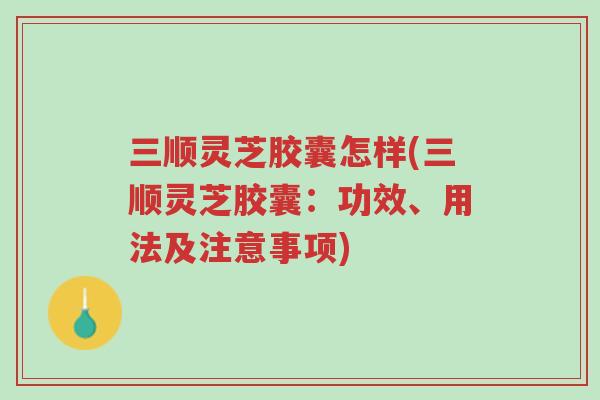 三顺灵芝胶囊怎样(三顺灵芝胶囊:功效、用法及注意事项)-第1张图片-超越 三顺灵芝胶囊怎样(三顺灵芝胶囊:功效、用法及注意事项)-第1张图片-超越