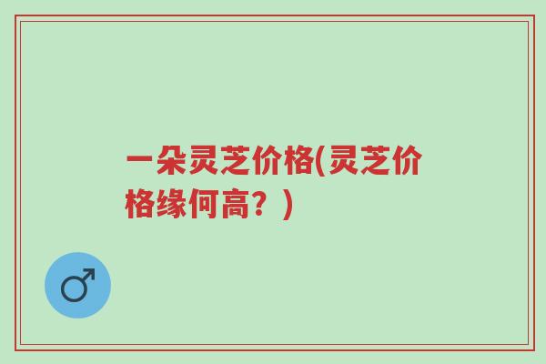 一朵灵芝价格(灵芝价格缘何高?)-第1张图片-超越 一朵灵芝价格(灵芝价格缘何高?)-第1张图片-超越