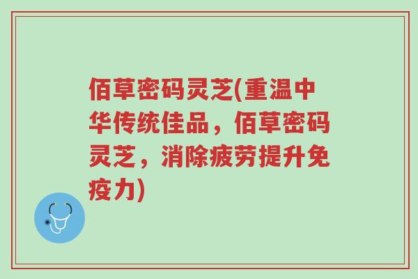 佰草密码灵芝(重温中华传统佳品,佰草密码灵芝,消除疲劳提升免疫力)-第1张图片-超越 佰草密码灵芝(重温中华传统佳品,佰草密码灵芝,消除疲劳提升免疫力)-第1张图片-超越