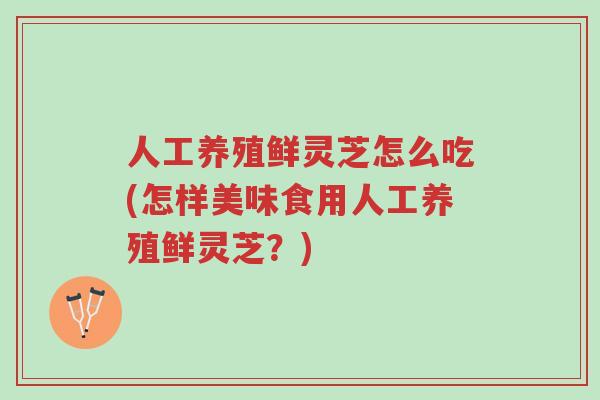 人工养殖鲜灵芝怎么吃(怎样美味食用人工养殖鲜灵芝?)-第1张图片-超越 人工养殖鲜灵芝怎么吃(怎样美味食用人工养殖鲜灵芝?)-第1张图片-超越