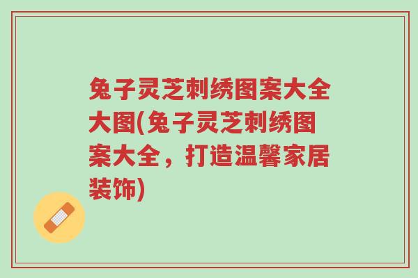 兔子灵芝刺绣图案大全大图(兔子灵芝刺绣图案大全,打造温馨家居装饰)-第1张图片-超越 兔子灵芝刺绣图案大全大图(兔子灵芝刺绣图案大全,打造温馨家居装饰)-第1张图片-超越