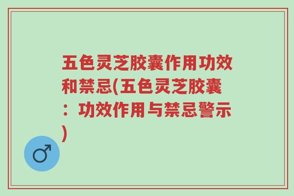 五色灵芝胶囊作用功效和禁忌(五色灵芝胶囊:功效作用与禁忌警示)-第1张图片-超越 五色灵芝胶囊作用功效和禁忌(五色灵芝胶囊:功效作用与禁忌警示)-第1张图片-超越