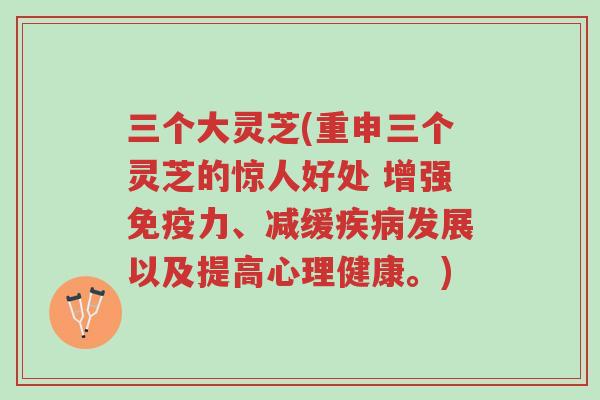 三个大灵芝(重申三个灵芝的惊人好处 增强免疫力、减缓疾病发展以及提高心理健康。)-第1张图片-超越 三个大灵芝(重申三个灵芝的惊人好处 增强免疫力、减缓疾病发展以及提高心理健康。)-第1张图片-超越