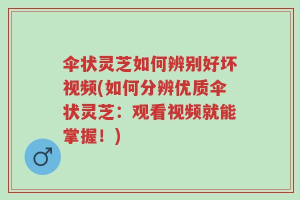伞状灵芝如何辨别好坏视频(如何分辨优质伞状灵芝:观看视频就能掌握!)-第1张图片-超越 伞状灵芝如何辨别好坏视频(如何分辨优质伞状灵芝:观看视频就能掌握!)-第1张图片-超越