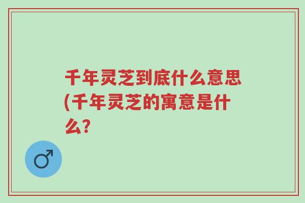千年灵芝到底什么意思(千年灵芝的寓意是什么?-第1张图片-超越 千年灵芝到底什么意思(千年灵芝的寓意是什么?-第1张图片-超越