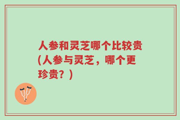 人参和灵芝哪个比较贵(人参与灵芝,哪个更珍贵?)-第1张图片-超越 人参和灵芝哪个比较贵(人参与灵芝,哪个更珍贵?)-第1张图片-超越