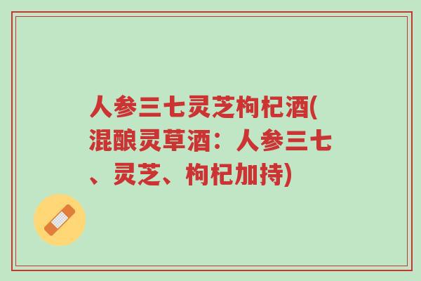 人参三七灵芝枸杞酒(混酿灵草酒：人参三七、灵芝、枸杞加持)-第1张图片-超越