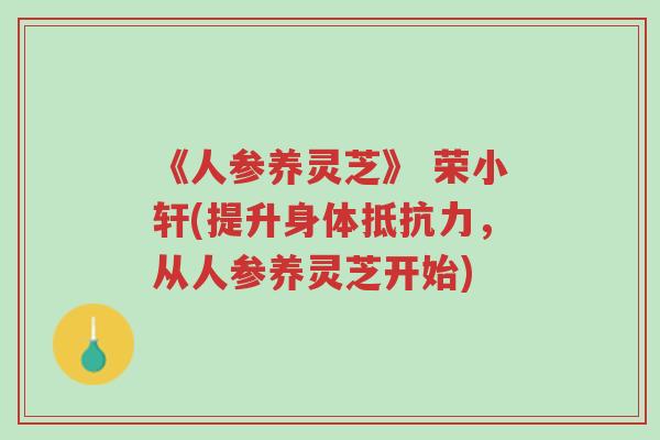《人参养灵芝》 荣小轩(提升身体抵抗力，从人参养灵芝开始)-第1张图片-超越