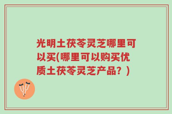 光明土茯苓灵芝哪里可以买(哪里可以购买优质土茯苓灵芝产品?)-第1张图片-超越 光明土茯苓灵芝哪里可以买(哪里可以购买优质土茯苓灵芝产品?)-第1张图片-超越