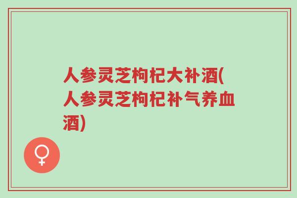 人参灵芝枸杞大补酒(人参灵芝枸杞补气养血酒)-第1张图片-超越 人参灵芝枸杞大补酒(人参灵芝枸杞补气养血酒)-第1张图片-超越