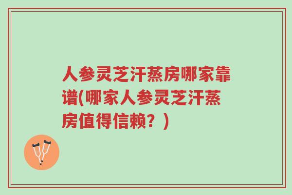 人参灵芝汗蒸房哪家靠谱(哪家人参灵芝汗蒸房值得信赖?)-第1张图片-超越 人参灵芝汗蒸房哪家靠谱(哪家人参灵芝汗蒸房值得信赖?)-第1张图片-超越