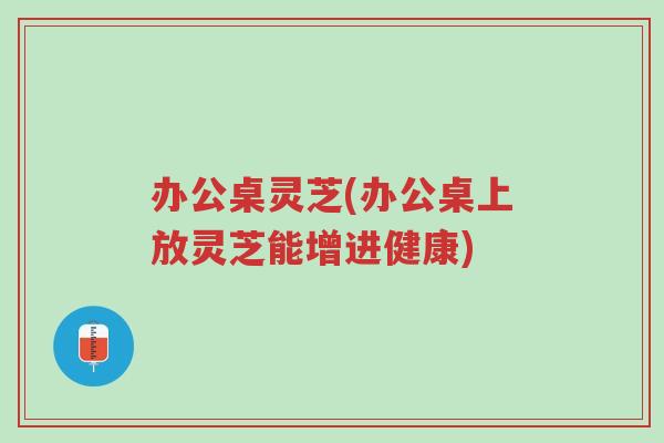 办公桌灵芝(办公桌上放灵芝能增进健康)-第1张图片-超越 办公桌灵芝(办公桌上放灵芝能增进健康)-第1张图片-超越