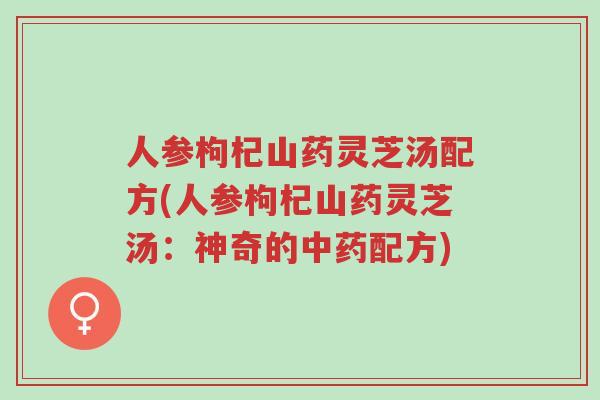 人参枸杞山药灵芝汤配方(人参枸杞山药灵芝汤:神奇的中药配方)-第1张图片-超越 人参枸杞山药灵芝汤配方(人参枸杞山药灵芝汤:神奇的中药配方)-第1张图片-超越