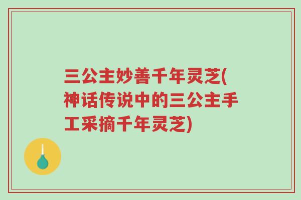 三公主妙善千年灵芝(神话传说中的三公主手工采摘千年灵芝)-第1张图片-超越 三公主妙善千年灵芝(神话传说中的三公主手工采摘千年灵芝)-第1张图片-超越