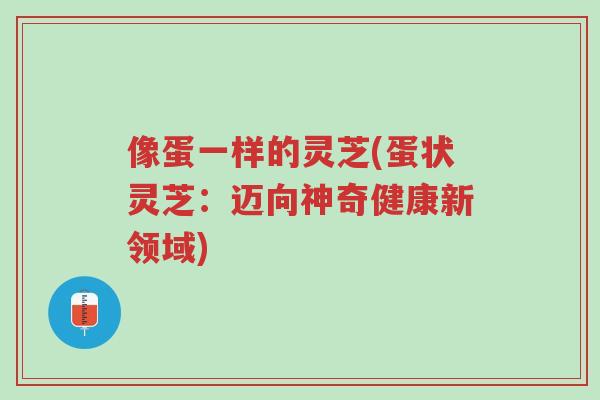 像蛋一样的灵芝(蛋状灵芝:迈向神奇健康新领域)-第1张图片-超越 像蛋一样的灵芝(蛋状灵芝:迈向神奇健康新领域)-第1张图片-超越